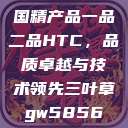 国精产品一品二品HTC,品质卓越与技术领先三叶草gw5856 第1张 国精产品一品二品HTC,品质卓越与技术领先三叶草gw5856 第1张