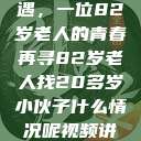 跨越年龄的相遇，一位82岁老人的青春再寻82岁老人找20多岁小伙子什么情况呢视频讲解  第1张