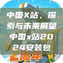 中国X站,探索与未来展望中国x站2024安装包 第1张 中国X站,探索与未来展望中国x站2024安装包 第1张
