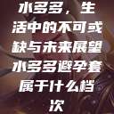 水多多，生活中的不可或缺与未来展望水多多避孕套属于什么档次  第1张