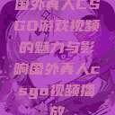 国外真人CSGO游戏视频的魅力与影响国外真人csgo视频播放  第1张