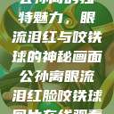 公孙离的独特魅力，眼流泪红与咬铁球的神秘画面公孙离眼流泪红脸咬铁球图片在线观看  第1张