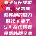 妻子5在线观看，免费体验韩剧的魅力时光《妻子5》在线观看免费韩剧全集  第1张
