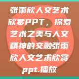 张雨欣人文艺术欣赏PPT，探索艺术之美与人文精神的交融张雨欣人文艺术欣赏ppt.播放  第1张