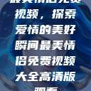 最美情侣免费视频,探索爱情的美好瞬间最美情侣免费视频大全高清版观看 第1张 最美情侣免费视频,探索爱情的美好瞬间最美情侣免费视频大全高清版观看 第1张
