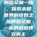 啊哈又加一指，探索未知世界的奇妙之旅啊哈又加一指啊哈微博双男主  第1张