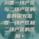 沉香一线产区与二线产区的差异探究沉香一线产区和二线产区的区别丶  第1张