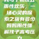 我与子初试云雨性欢乐，一场心灵的探索之旅有多少妈妈用性缓解孩子高考压力  第1张