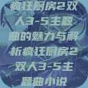 疯狂厨房2双人3-5主题曲的魅力与解析疯狂厨房2双人3-5主题曲小说  第1张