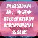 啊哈哈哼啊哈，生活中的快乐旋律啊哈哈哼啊哈什么意思  第1张