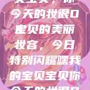 嘿，我的宝贝宝贝，你今天的妆很OK
宝贝的美丽妆容，今日特别闪耀嘿我的宝贝宝贝你今天的妆很OK  第1张