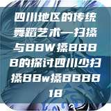 四川地区的传统舞蹈艺术—扫搡与BBW搡BBBB的探讨四川少扫搡BBw搡BBBB18  第1张