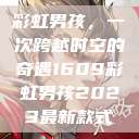 彩虹男孩，一次跨越时空的奇遇1609彩虹男孩2023最新款式  第1张