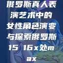 俄罗斯真人表演艺术中的女性角色演变与探索俄罗斯15ⅹ16x处max  第1张