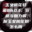 玉女桃花轻蜜粉k03，价格与魅力解析玉女桃花粉怎么用  第1张
