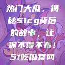揭秘今日吃瓜热门大瓜，揭秘51cg背后的故事，让你不得不看！51吃瓜官网下载免登录  第1张