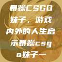 暴躁CSGO妹子，游戏内外的人生启示暴躁csgo妹子一  第1张