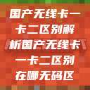 国产无线卡一卡二区别解析国产无线卡一卡二区别在哪无码区 第1张 国产无线卡一卡二区别解析国产无线卡一卡二区别在哪无码区 第1张