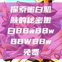 探索嫩白肌肤的秘密嫩白BBwBBwBBWBBw免费  第1张