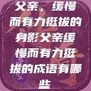 父亲，缓慢而有力挺拔的身影父亲缓慢而有力挺拔的成语有哪些  第1张