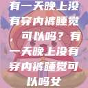 有一天晚上没有穿内裤睡觉，可以吗？有一天晚上没有穿内裤睡觉可以吗女  第1张