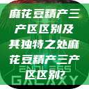 麻花豆精产三产区区别及其独特之处麻花豆精产三产区区别?  第1张