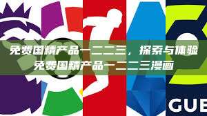 免费国精产品一二二三，探索与体验免费国精产品一二二三漫画  第1张