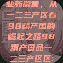 探索中国产业新篇章，从一二三产区看98精产国的崛起之路98精产国品一二三产区区:发现  第1张