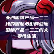 亚洲国精产品一二二线的崛起与影响亚洲国精产品一二二线夫妻性生活  第1张