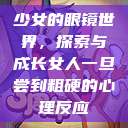 少女的眼镜世界，探索与成长女人一旦尝到粗硬的心理反应  第1张