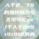 探索YSL千人千色，T9的独特魅力与无限可能ysl千人千色t9t9t9t9的身材  第1张