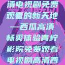 青柠影院，高清电视剧免费观看的新天地—西瓜高清畅爽体验青柠影院免费观看电视剧高清西瓜超棒  第1张