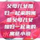 父母儿女媳妇一起来的寓意父母儿女媳妇一起来的寓意小说  第1张