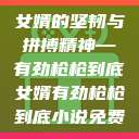 女婿的坚韧与拼搏精神—有劲枪枪到底女婿有劲枪枪到底小说免费 第1张 女婿的坚韧与拼搏精神—有劲枪枪到底女婿有劲枪枪到底小说免费 第1张
