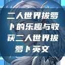 二人世界拔萝卜的乐趣与收获二人世界拔萝卜英文  第1张