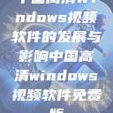 中国高清Windows视频软件的发展与影响中国高清windows视频软件免费版  第1张