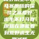 荒野求生不打马赛原版的探寻之旅荒野求生不打马赛原版在哪能看到荒野求生无删减版  第1张