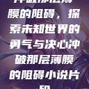 冲破那层薄膜的阻碍，探索未知世界的勇气与决心冲破那层薄膜的阻碍小说片段  第1张
