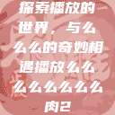 探索播放的世界，与么么么的奇妙相遇播放么么么么么么么么肉2  第1张