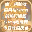 探索今日热点，揭秘吃瓜网与51cg的热门话题51cg吃瓜网今日吃瓜反差婊  第1张