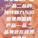 免费国精产品—品二品的独特魅力与价值免费国精产品—品二品黄色在线观看视频  第1张