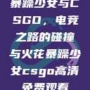 暴躁少女与CSGO，电竞之路的碰撞与火花暴躁少女csgo高清免费观看  第1张