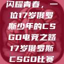 闪耀青春，一位17岁俄罗斯少年的CSGO电竞之路17岁俄罗斯CSGO比赛  第1张