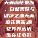 天美麻花果冻，自然美味与健康之选天美麻花果冻,麻花传苏蜜清歌在线电影  第1张