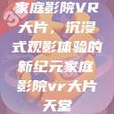 家庭影院VR大片，沉浸式观影体验的新纪元家庭影院vr大片天堂  第1张