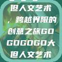 gogogo大但人文艺术，跨越界限的创意之旅GOGOGOGO大但人文艺术观后感  第1张