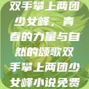 双手攀上两团少女峰，青春的力量与自然的颂歌双手攀上两团少女峰小说免费  第1张