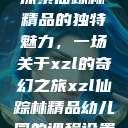 探索仙踪林精品的独特魅力，一场关于xzl的奇幻之旅xzl仙踪林精品幼儿园的课程设置  第1张