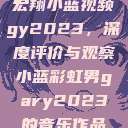 宏翔小蓝视频gy2023,深度评价与观察小蓝彩虹男gary2023的音乐作品 第1张 宏翔小蓝视频gy2023,深度评价与观察小蓝彩虹男gary2023的音乐作品 第1张
