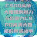 CSGO高清大姐姐的魅力与影响力CSGO高清大姐姐的背景故事 第1张 CSGO高清大姐姐的魅力与影响力CSGO高清大姐姐的背景故事 第1张